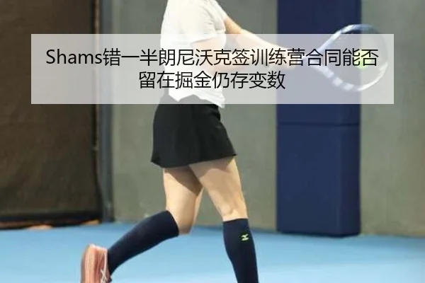 Shams错一半朗尼沃克签训练营合同能否留在掘金仍存变数