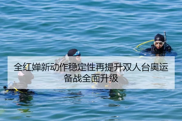 全红婵新动作稳定性再提升双人台奥运备战全面升级