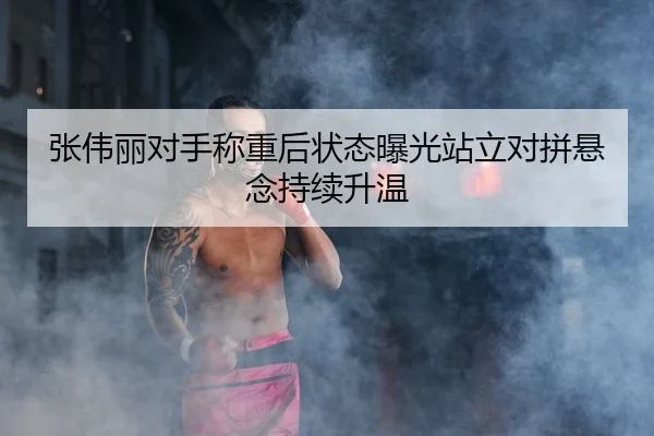 张伟丽对手称重后状态曝光站立对拼悬念持续升温