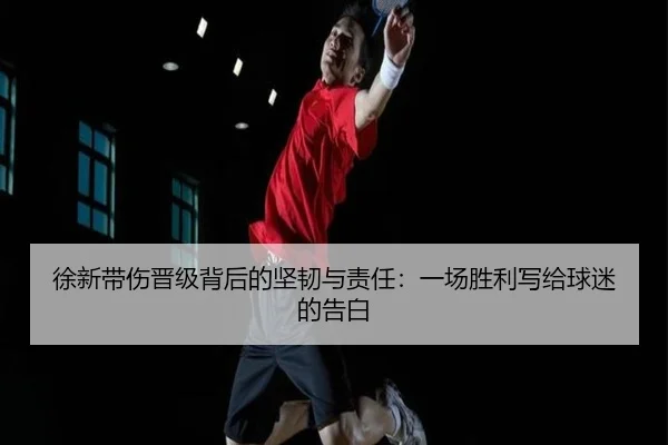 徐新带伤晋级背后的坚韧与责任：一场胜利写给球迷的告白