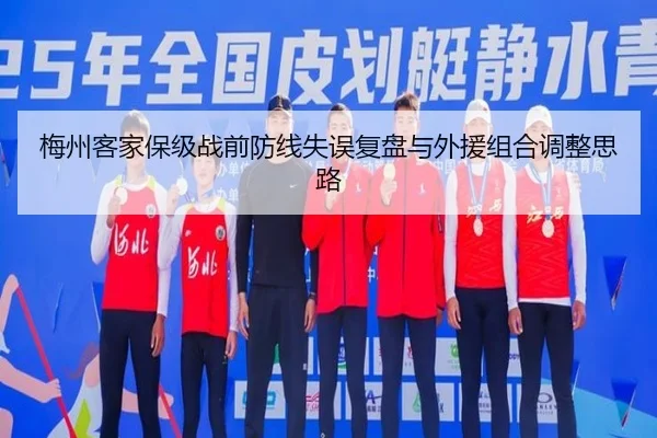 梅州客家保级战前防线失误复盘与外援组合调整思路
