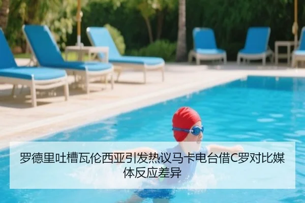 罗德里吐槽瓦伦西亚引发热议马卡电台借C罗对比媒体反应差异
